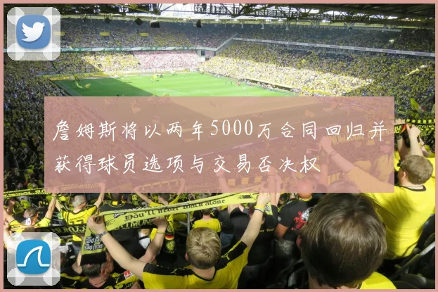 詹姆斯将以两年5000万合同回归并获得球员选项与交易否决权