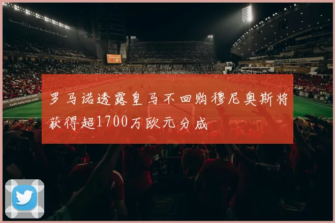 罗马诺透露皇马不回购穆尼奥斯将获得超1700万欧元分成