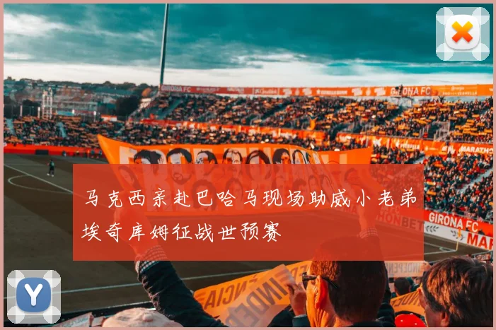马克西亲赴巴哈马现场助威小老弟埃奇库姆征战世预赛