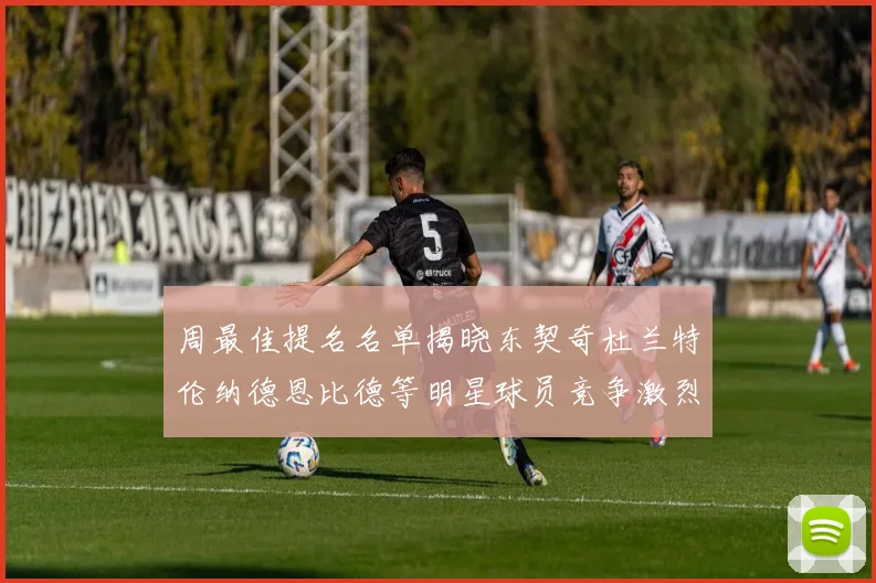 周最佳提名名单揭晓东契奇杜兰特伦纳德恩比德等明星球员竞争激烈