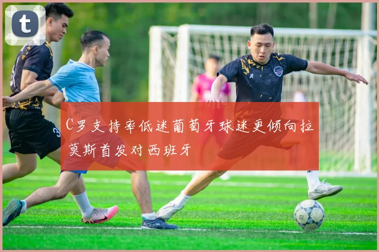 C罗支持率低迷葡萄牙球迷更倾向拉莫斯首发对西班牙