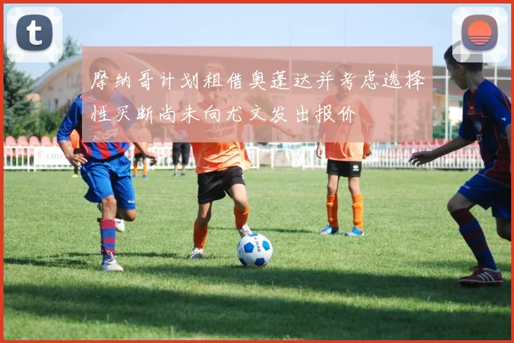 摩纳哥计划租借奥蓬达并考虑选择性买断尚未向尤文发出报价