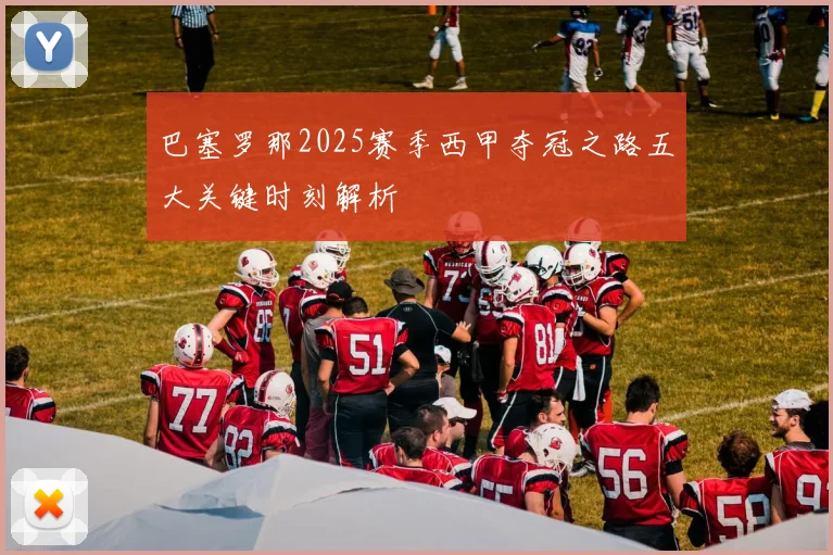 巴塞罗那2025赛季西甲夺冠之路五大关键时刻解析