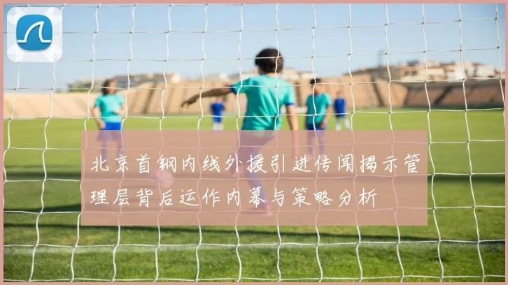 北京首钢内线外援引进传闻揭示管理层背后运作内幕与策略分析