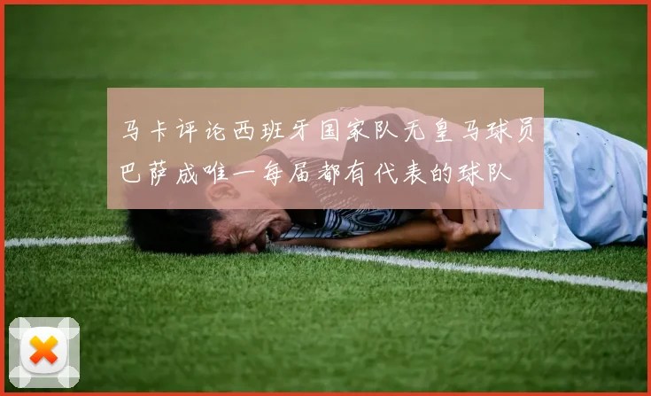 马卡评论西班牙国家队无皇马球员巴萨成唯一每届都有代表的球队