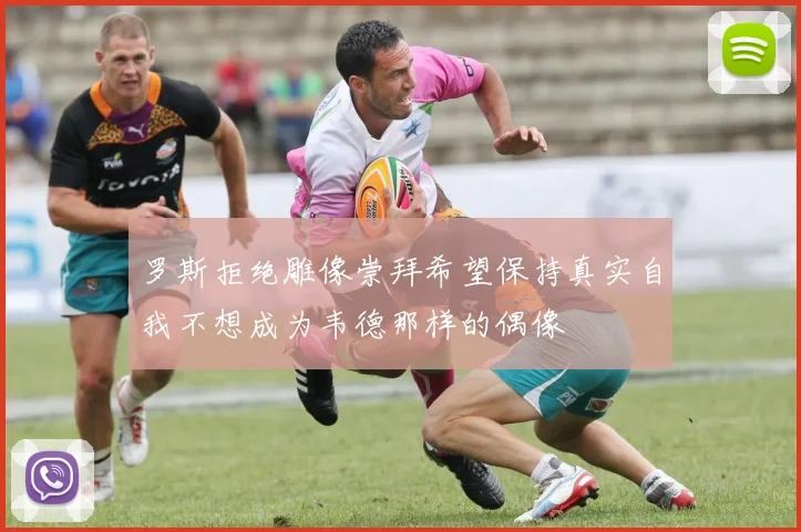 罗斯拒绝雕像崇拜希望保持真实自我不想成为韦德那样的偶像