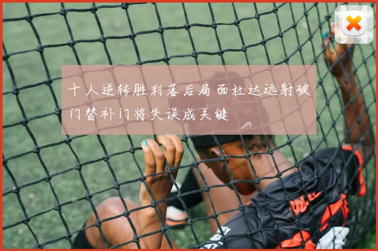 十人逆转胜利落后局面杜达远射破门替补门将失误成关键