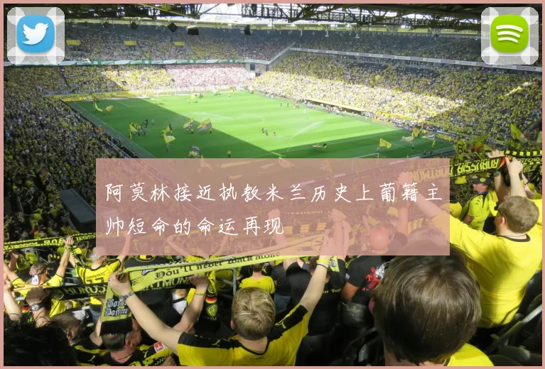阿莫林接近执教米兰历史上葡籍主帅短命的命运再现