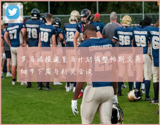 罗马诺报道皇马计划调整帕斯交易细节下周与科莫洽谈