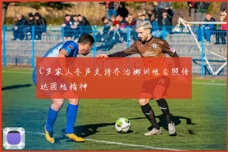 C罗家人齐声支持乔治娜训练合照传达团结精神