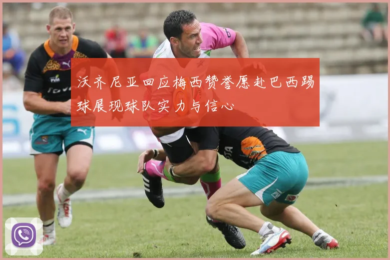沃齐尼亚回应梅西赞誉愿赴巴西踢球展现球队实力与信心
