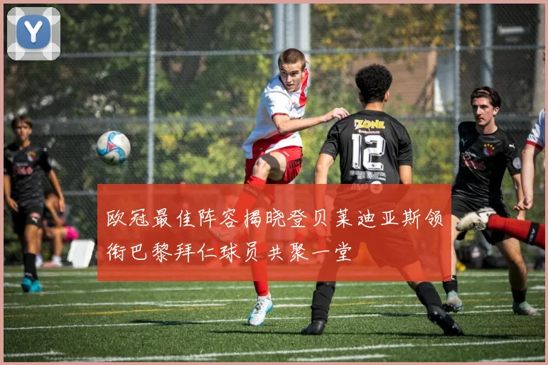 欧冠最佳阵容揭晓登贝莱迪亚斯领衔巴黎拜仁球员共聚一堂