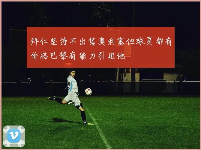 拜仁坚持不出售奥利塞但球员都有价格巴黎有能力引进他