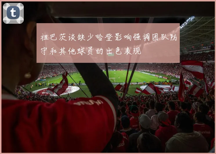 祖巴茨谈缺少哈登影响强调团队防守和其他球员的出色表现