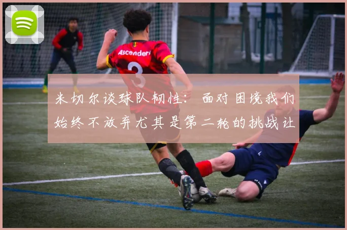 米切尔谈球队韧性：面对困境我们始终不放弃尤其是第二轮的挑战让人印象深刻
