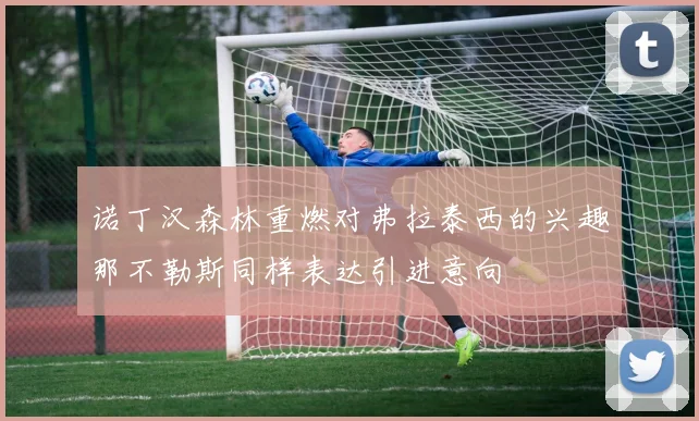 诺丁汉森林重燃对弗拉泰西的兴趣那不勒斯同样表达引进意向