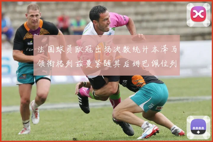 法国球员欧冠出场次数统计本泽马领衔格列兹曼紧随其后姆巴佩位列第五