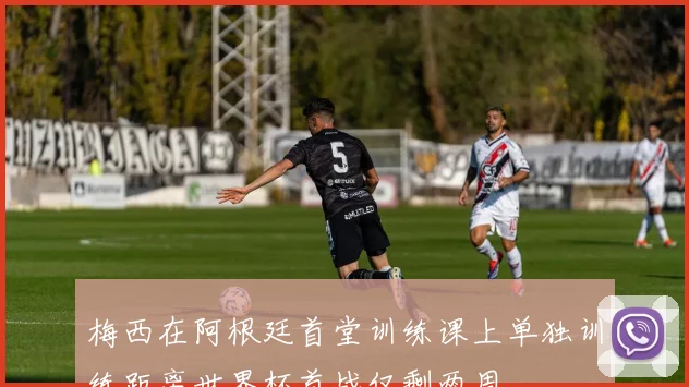 梅西在阿根廷首堂训练课上单独训练距离世界杯首战仅剩两周