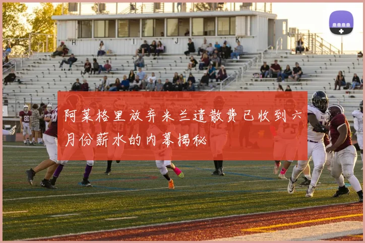 阿莱格里放弃米兰遣散费已收到六月份薪水的内幕揭秘