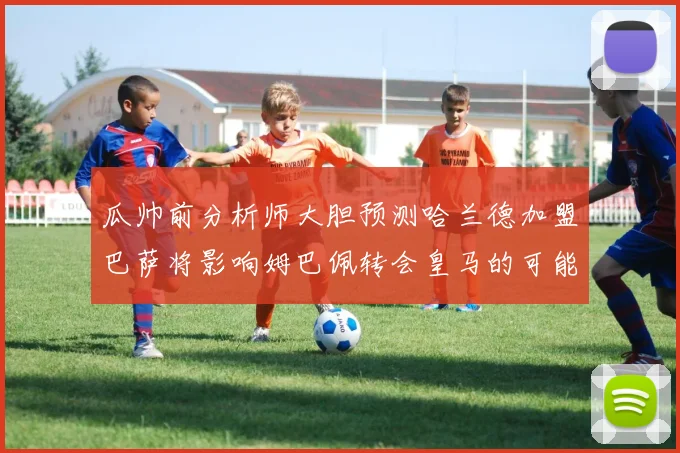 瓜帅前分析师大胆预测哈兰德加盟巴萨将影响姆巴佩转会皇马的可能性